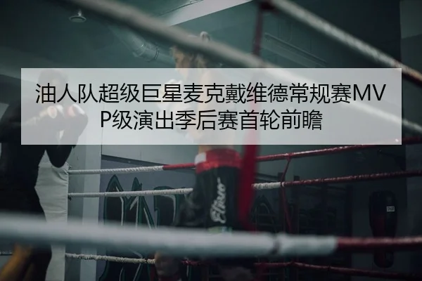 油人队超级巨星麦克戴维德常规赛MVP级演出季后赛首轮前瞻